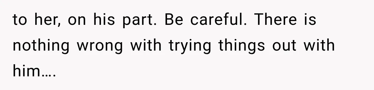 to her, on his part. Be careful. There is nothing wrong with trying things out with him….