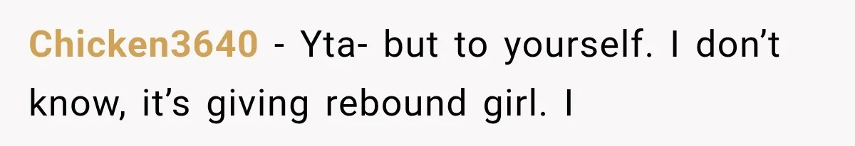 Chicken3640 − Yta- but to yourself. I don’t know, it’s giving rebound girl. I