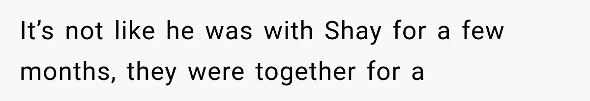 It’s not like he was with Shay for a few months, they were together for a