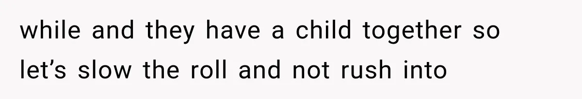 while and they have a child together so let’s slow the roll and not rush into