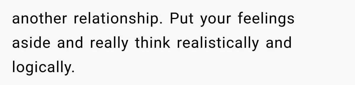 another relationship. Put your feelings aside and really think realistically and logically.