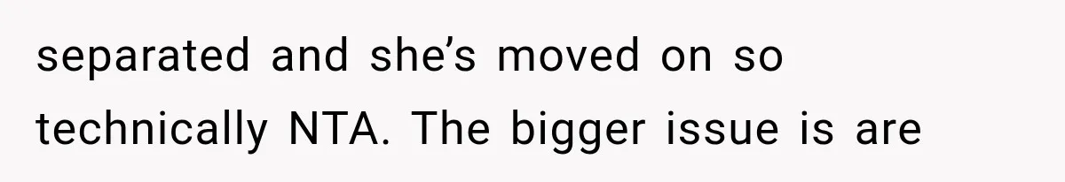separated and she’s moved on so technically NTA. The bigger issue is are