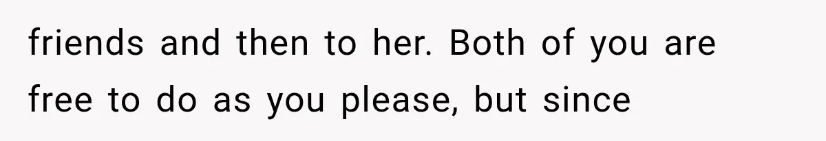 friends and then to her. Both of you are free to do as you please, but since