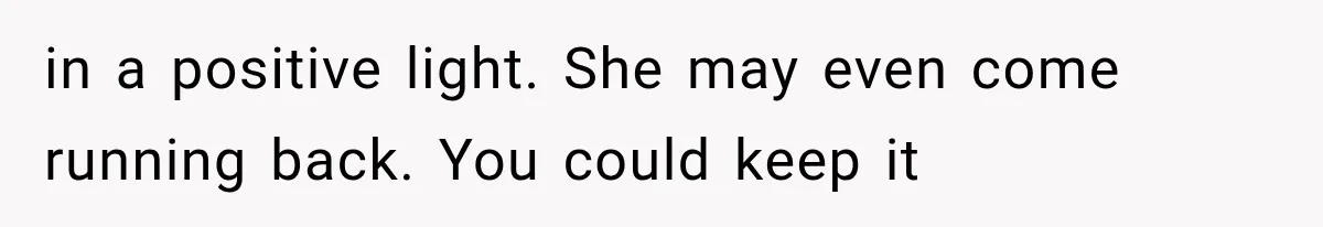 in a positive light. She may even come running back. You could keep it