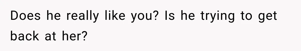 Does he really like you? Is he trying to get back at her?