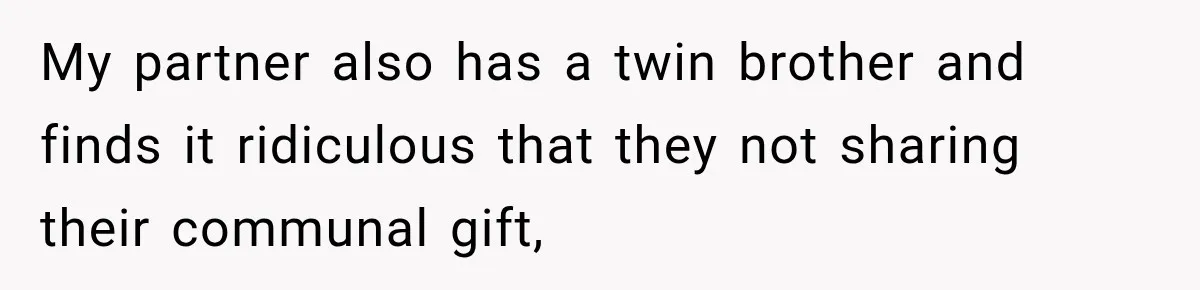 My partner also has a twin brother and finds it ridiculous that they not sharing their communal gift,