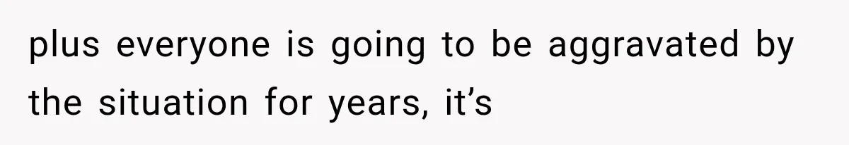 plus everyone is going to be aggravated by the situation for years, it’s