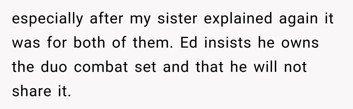 especially after my sister explained again it was for both of them. Ed insists he owns the duo combat set and that he will not share it.