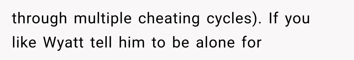 through multiple cheating cycles). If you like Wyatt tell him to be alone for