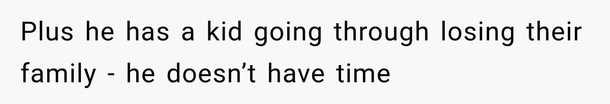 Plus he has a kid going through losing their family - he doesn’t have time