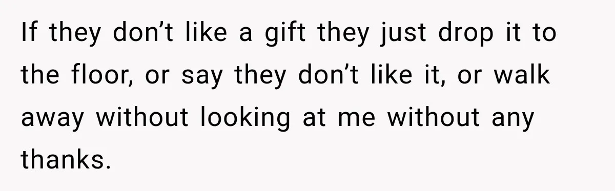 If they don’t like a gift they just drop it to the floor, or say they don’t like it, or walk away without looking at me without any thanks.