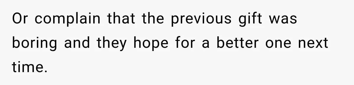 Or complain that the previous gift was boring and they hope for a better one next time.