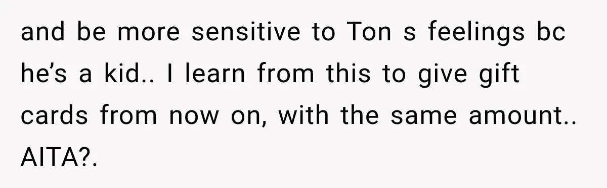 and be more sensitive to Ton s feelings bc he’s a kid.. I learn from this to give gift cards from now on, with the same amount.. AITA?.