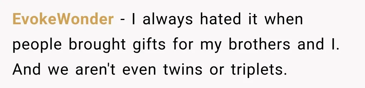 EvokeWonder − I always hated it when people brought gifts for my brothers and I. And we aren't even twins or triplets.