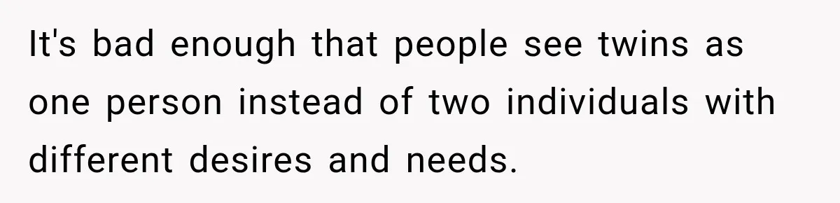 It's bad enough that people see twins as one person instead of two individuals with different desires and needs.