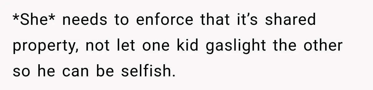 *She* needs to enforce that it’s shared property, not let one kid gaslight the other so he can be selfish.