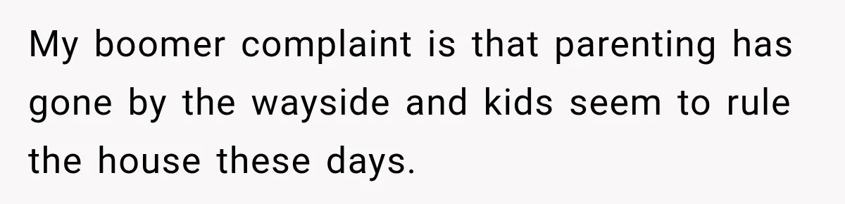 My boomer complaint is that parenting has gone by the wayside and kids seem to rule the house these days.