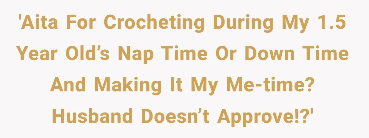 'AITA for crocheting during my 1.5 year old’s nap time or down time and making it my me-time? Husband doesn’t approve!?'