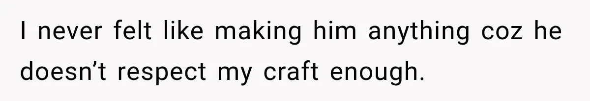 I never felt like making him anything coz he doesn’t respect my craft enough.