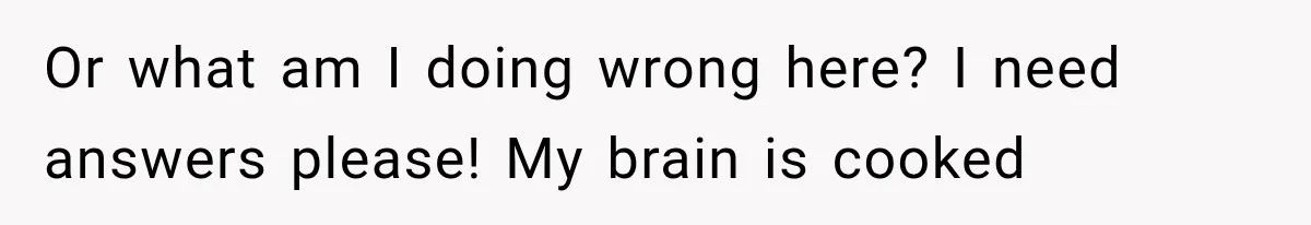 Or what am I doing wrong here? I need answers please! My brain is cooked