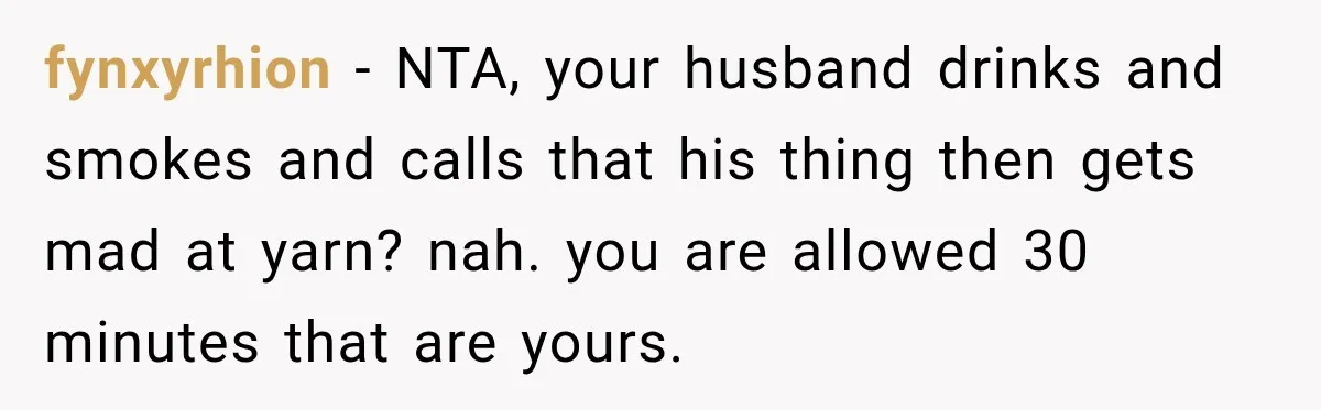 fynxyrhion − NTA, your husband drinks and smokes and calls that his thing then gets mad at yarn? nah. you are allowed 30 minutes that are yours.