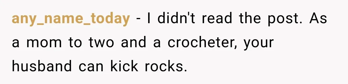 any_name_today − I didn't read the post. As a mom to two and a crocheter, your husband can kick rocks.