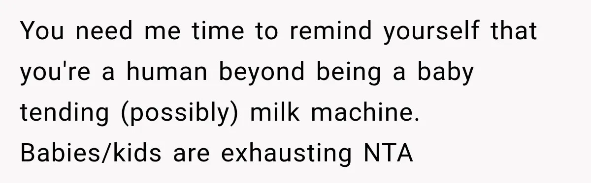 You need me time to remind yourself that you're a human beyond being a baby tending (possibly) milk machine. Babies/kids are exhausting NTA