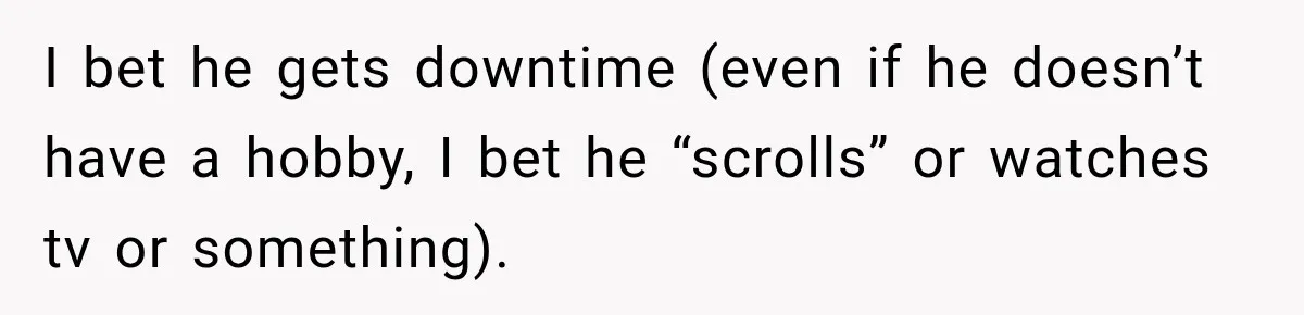 I bet he gets downtime (even if he doesn’t have a hobby, I bet he “scrolls” or watches tv or something).