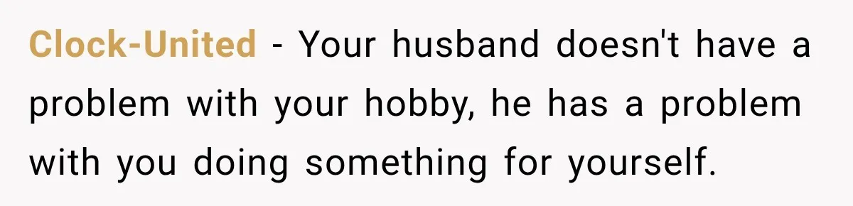 Clock-United − Your husband doesn't have a problem with your hobby, he has a problem with you doing something for yourself.