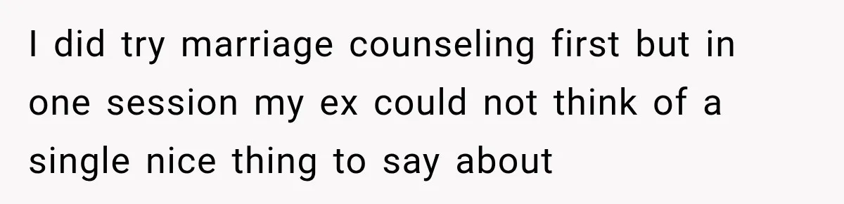 I did try marriage counseling first but in one session my ex could not think of a single nice thing to say about