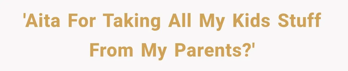 'AITA for taking all my kids stuff from my parents?'