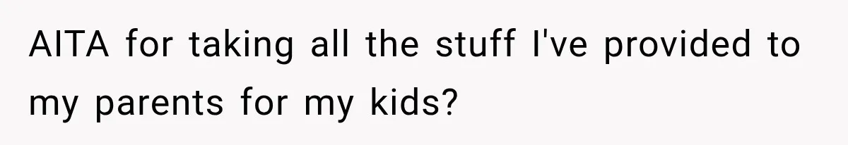 AITA for taking all the stuff I've provided to my parents for my kids?