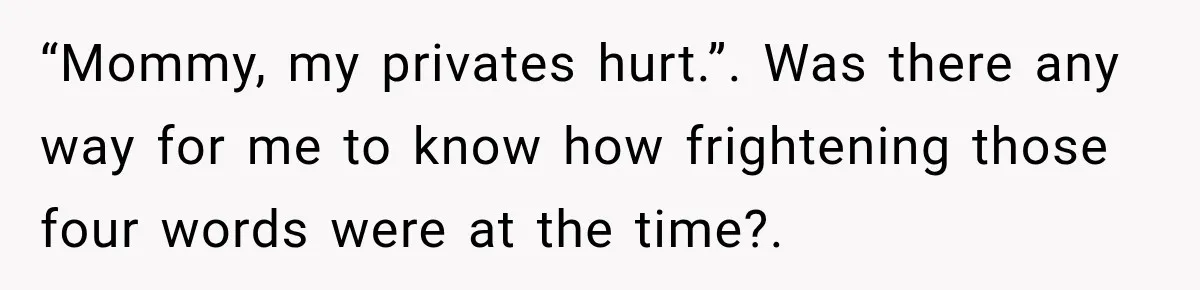 “Mommy, my privates hurt.”. Was there any way for me to know how frightening those four words were at the time?.