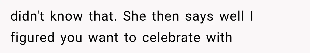 didn't know that. She then says well I figured you want to celebrate with