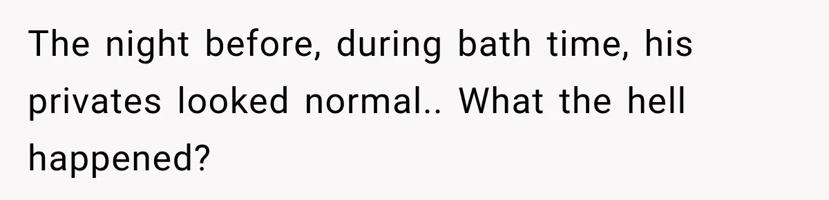 The night before, during bath time, his privates looked normal.. What the hell happened?
