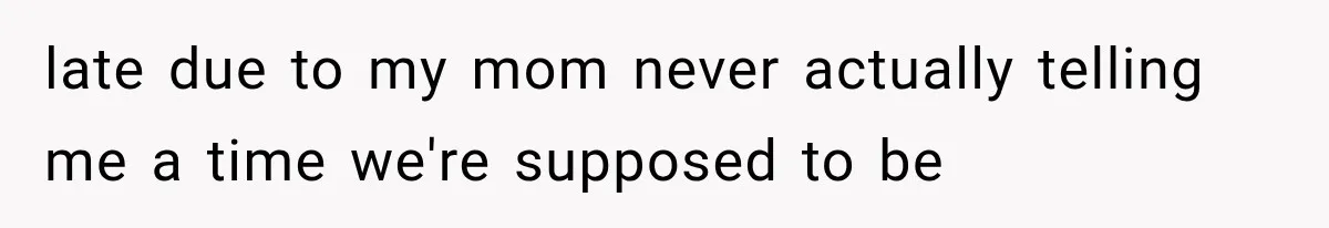 late due to my mom never actually telling me a time we're supposed to be