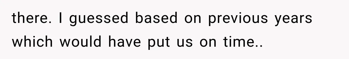 there. I guessed based on previous years which would have put us on time..