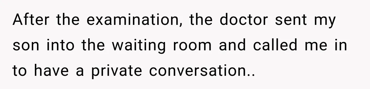 After the examination, the doctor sent my son into the waiting room and called me in to have a private conversation..