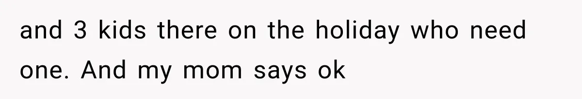 and 3 kids there on the holiday who need one. And my mom says ok