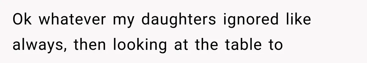 Ok whatever my daughters ignored like always, then looking at the table to