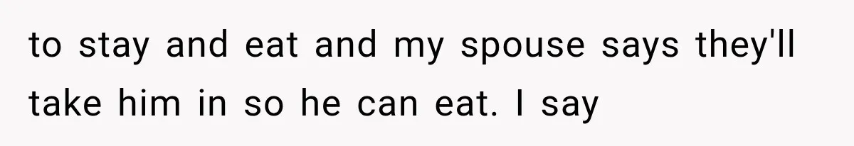 to stay and eat and my spouse says they'll take him in so he can eat. I say