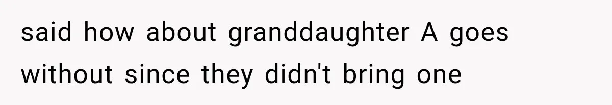 said how about granddaughter A goes without since they didn't bring one
