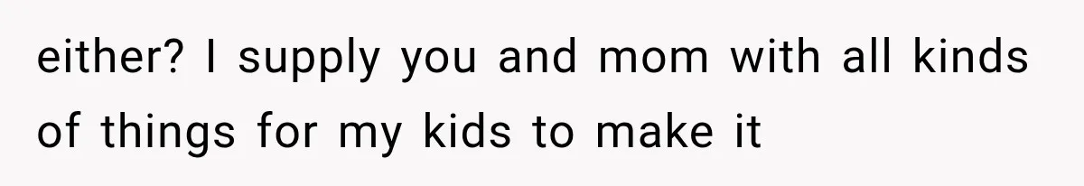 either? I supply you and mom with all kinds of things for my kids to make it