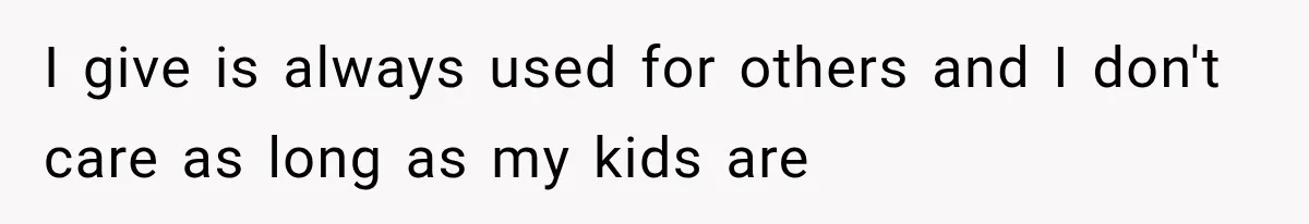 I give is always used for others and I don't care as long as my kids are