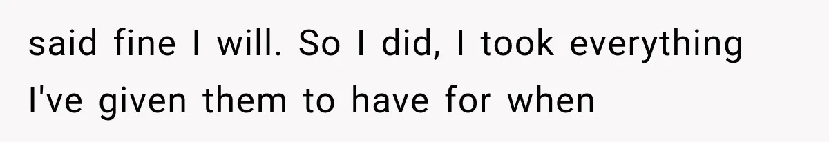 said fine I will. So I did, I took everything I've given them to have for when