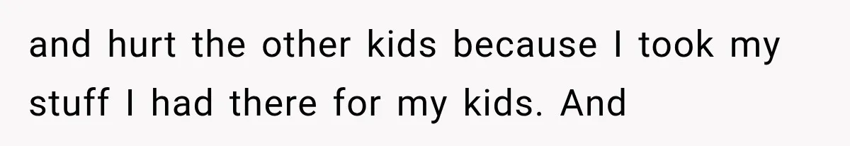 and hurt the other kids because I took my stuff I had there for my kids. And