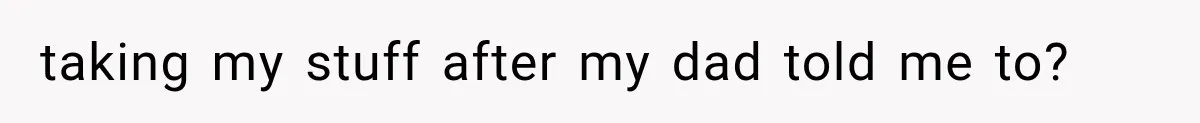 taking my stuff after my dad told me to?