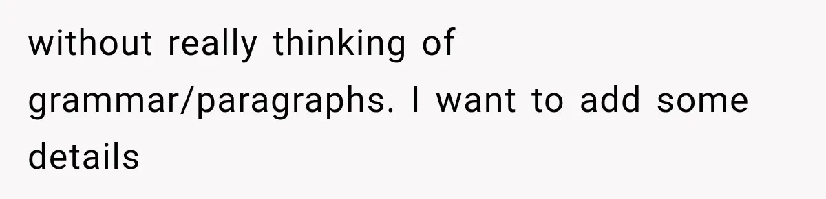 without really thinking of grammar/paragraphs. I want to add some details