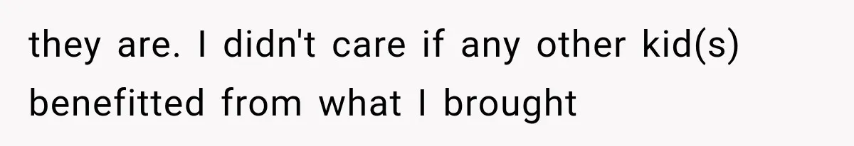 they are. I didn't care if any other kid(s) benefitted from what I brought