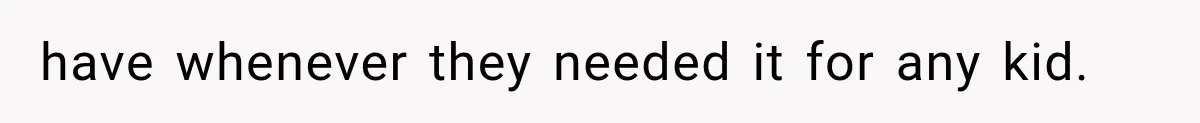 have whenever they needed it for any kid.